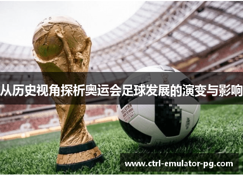 从历史视角探析奥运会足球发展的演变与影响