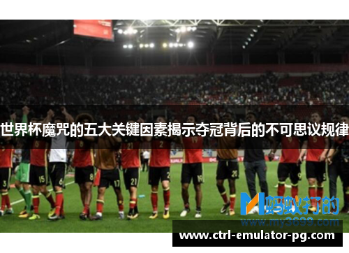 世界杯魔咒的五大关键因素揭示夺冠背后的不可思议规律