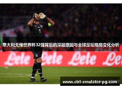 意大利无缘世界杯32强背后的深层原因与全球足坛格局变化分析 意大利无缘世界杯32强背后的深层原因与全球足坛格局变化分析