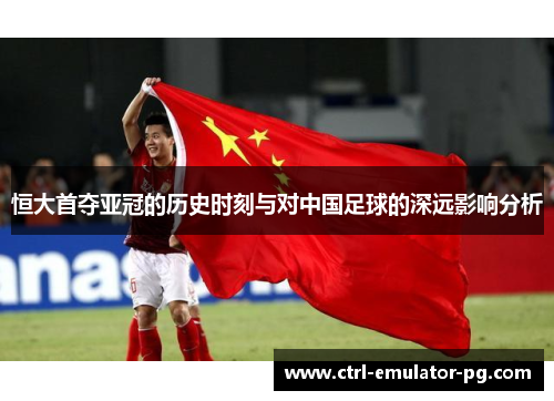 恒大首夺亚冠的历史时刻与对中国足球的深远影响分析