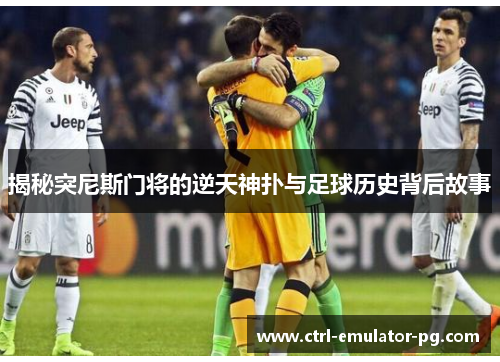 揭秘突尼斯门将的逆天神扑与足球历史背后故事