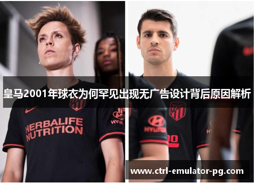 皇马2001年球衣为何罕见出现无广告设计背后原因解析