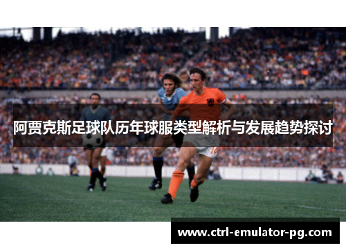 阿贾克斯足球队历年球服类型解析与发展趋势探讨