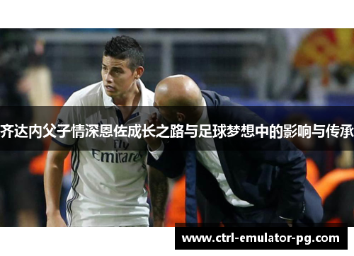 齐达内父子情深恩佐成长之路与足球梦想中的影响与传承