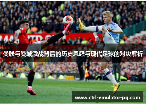 曼联与曼城激战背后的历史恩怨与现代足球的对决解析