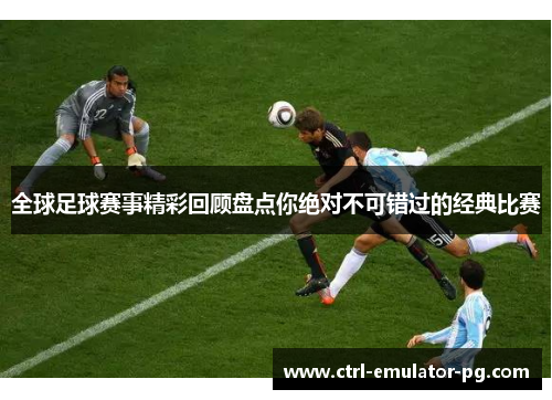 全球足球赛事精彩回顾盘点你绝对不可错过的经典比赛