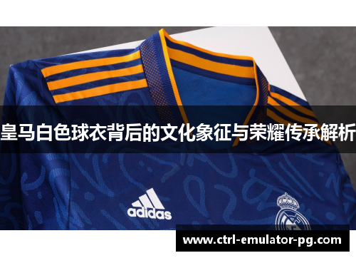 皇马白色球衣背后的文化象征与荣耀传承解析