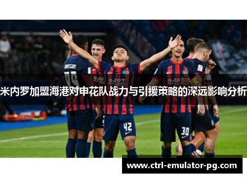 米内罗加盟海港对申花队战力与引援策略的深远影响分析