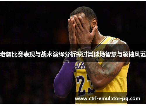 老詹比赛表现与战术演绎分析探讨其球场智慧与领袖风范