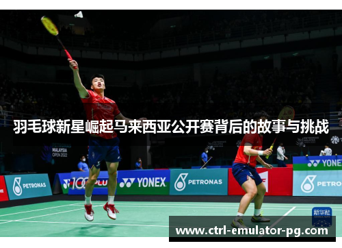 羽毛球新星崛起马来西亚公开赛背后的故事与挑战 羽毛球新星崛起马来西亚公开赛背后的故事与挑战