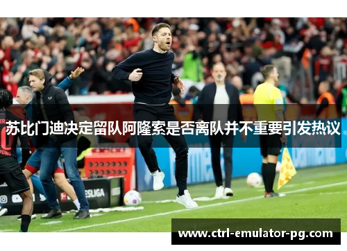 苏比门迪决定留队阿隆索是否离队并不重要引发热议 苏比门迪决定留队阿隆索是否离队并不重要引发热议