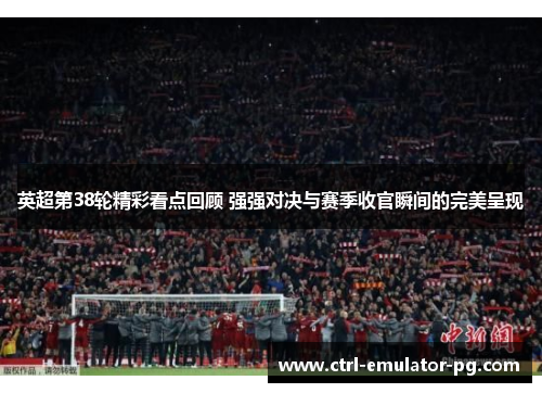 英超第38轮精彩看点回顾 强强对决与赛季收官瞬间的完美呈现