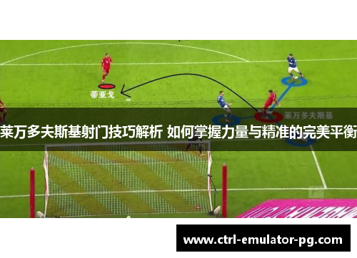 莱万多夫斯基射门技巧解析 如何掌握力量与精准的完美平衡 莱万多夫斯基射门技巧解析 如何掌握力量与精准的完美平衡