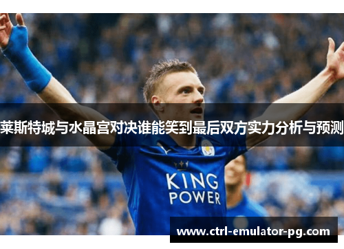 莱斯特城与水晶宫对决谁能笑到最后双方实力分析与预测