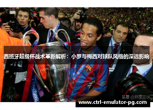 西班牙超级杯战术革新解析：小罗与梅西对球队风格的深远影响