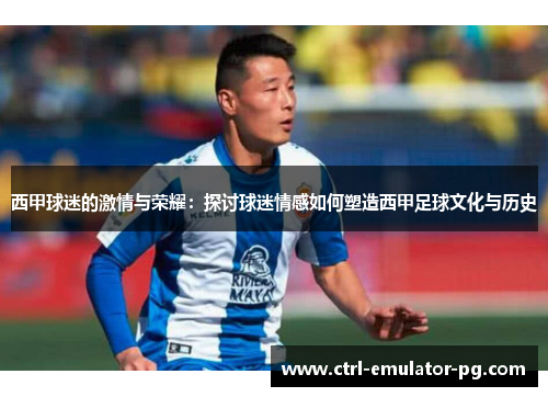 西甲球迷的激情与荣耀:探讨球迷情感如何塑造西甲足球文化与历史 西甲球迷的激情与荣耀:探讨球迷情感如何塑造西甲足球文化与历史