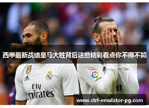 西甲最新战绩皇马大胜背后这些精彩看点你不得不知