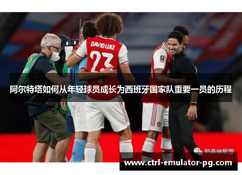 阿尔特塔如何从年轻球员成长为西班牙国家队重要一员的历程