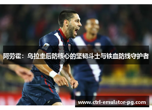 阿劳霍：乌拉圭后防核心的坚韧斗士与铁血防线守护者