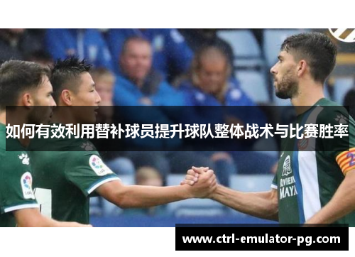 如何有效利用替补球员提升球队整体战术与比赛胜率