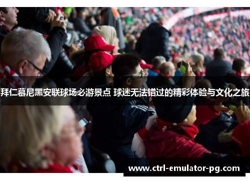 拜仁慕尼黑安联球场必游景点 球迷无法错过的精彩体验与文化之旅 拜仁慕尼黑安联球场必游景点 球迷无法错过的精彩体验与文化之旅