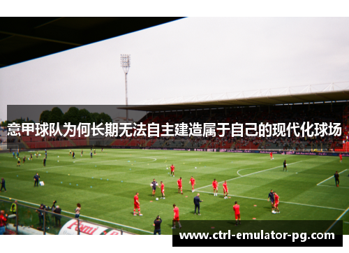 意甲球队为何长期无法自主建造属于自己的现代化球场 意甲球队为何长期无法自主建造属于自己的现代化球场