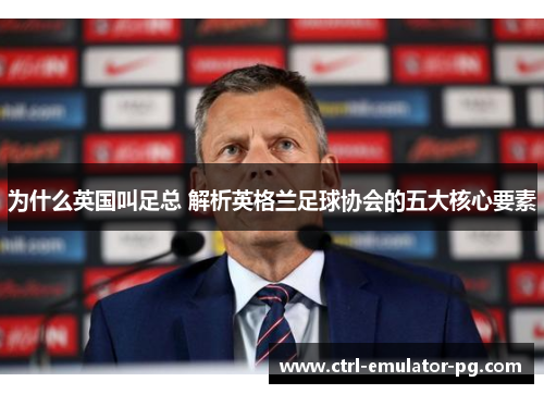 为什么英国叫足总 解析英格兰足球协会的五大核心要素 为什么英国叫足总 解析英格兰足球协会的五大核心要素