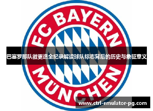 巴塞罗那队徽更迭全纪录解读球队标志背后的历史与象征意义