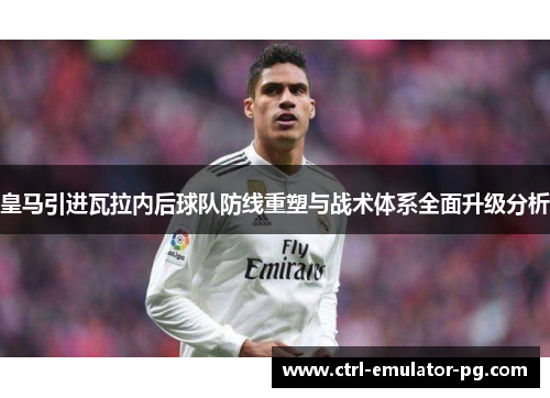 皇马引进瓦拉内后球队防线重塑与战术体系全面升级分析 皇马引进瓦拉内后球队防线重塑与战术体系全面升级分析