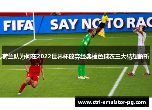 荷兰队为何在2022世界杯放弃经典橙色球衣三大猜想解析