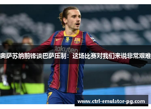 奥萨苏纳前锋谈巴萨压制:这场比赛对我们来说非常艰难 奥萨苏纳前锋谈巴萨压制:这场比赛对我们来说非常艰难