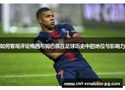 如何客观评定梅西与姆巴佩在足球历史中的地位与影响力
