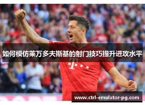 如何模仿莱万多夫斯基的射门技巧提升进攻水平