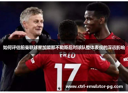 如何评估前曼联球星加盟那不勒斯后对球队整体表现的深远影响 如何评估前曼联球星加盟那不勒斯后对球队整体表现的深远影响