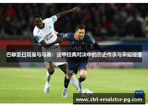 巴黎圣日耳曼与马赛：法甲经典对决中的历史传承与荣耀碰撞