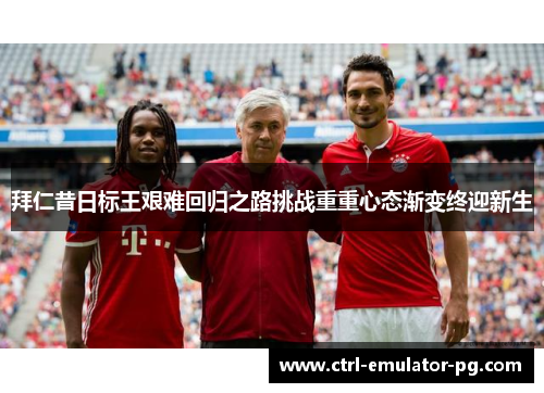 拜仁昔日标王艰难回归之路挑战重重心态渐变终迎新生