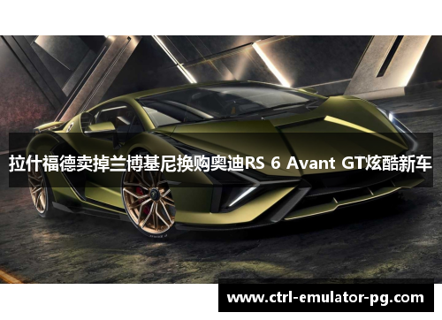 拉什福德卖掉兰博基尼换购奥迪RS 6 Avant GT炫酷新车