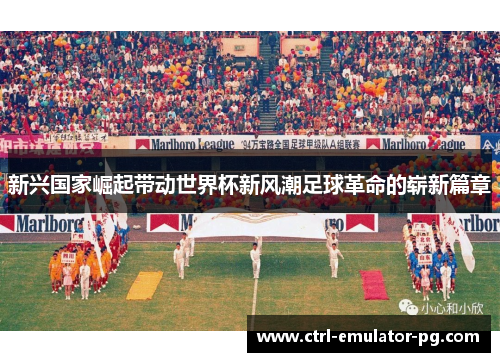 新兴国家崛起带动世界杯新风潮足球革命的崭新篇章 新兴国家崛起带动世界杯新风潮足球革命的崭新篇章