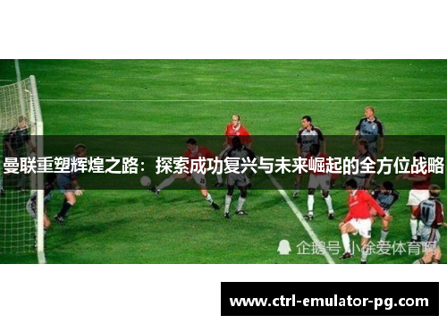 曼联重塑辉煌之路：探索成功复兴与未来崛起的全方位战略