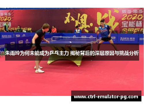 朱雨玲为何未能成为乒乓主力 揭秘背后的深层原因与挑战分析