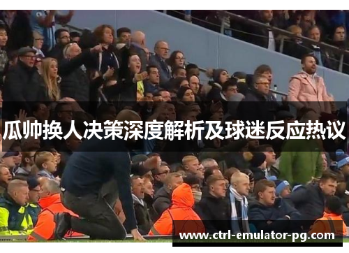 瓜帅换人决策深度解析及球迷反应热议 瓜帅换人决策深度解析及球迷反应热议