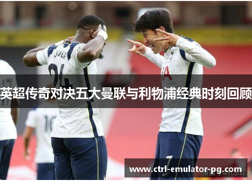 英超传奇对决五大曼联与利物浦经典时刻回顾 英超传奇对决五大曼联与利物浦经典时刻回顾