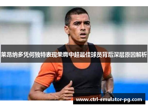 莱昂纳多凭何独特表现荣膺中超最佳球员背后深层原因解析