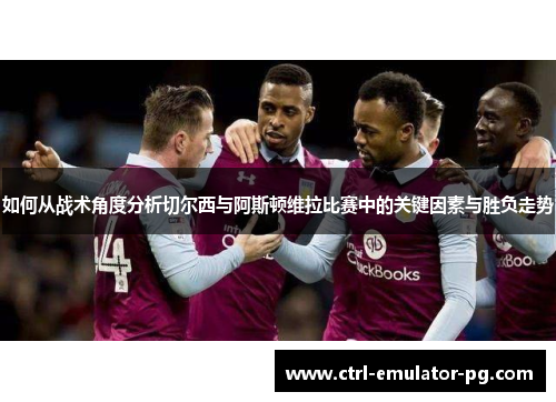 如何从战术角度分析切尔西与阿斯顿维拉比赛中的关键因素与胜负走势 如何从战术角度分析切尔西与阿斯顿维拉比赛中的关键因素与胜负走势