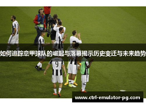 如何追踪意甲球队的崛起与落幕揭示历史变迁与未来趋势
