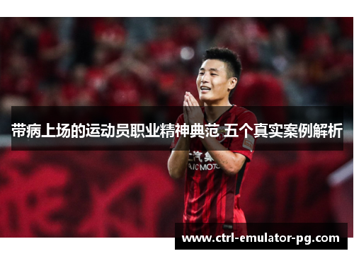 带病上场的运动员职业精神典范 五个真实案例解析 带病上场的运动员职业精神典范 五个真实案例解析