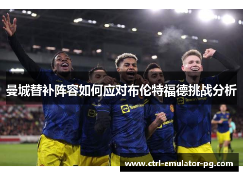 曼城替补阵容如何应对布伦特福德挑战分析