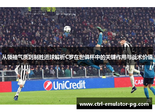 从领袖气质到制胜进球解析C罗在世俱杯中的关键作用与战术价值 从领袖气质到制胜进球解析C罗在世俱杯中的关键作用与战术价值