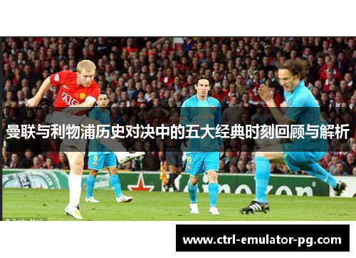 曼联与利物浦历史对决中的五大经典时刻回顾与解析 曼联与利物浦历史对决中的五大经典时刻回顾与解析