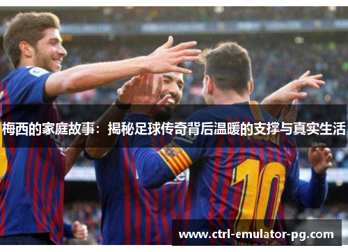 梅西的家庭故事：揭秘足球传奇背后温暖的支撑与真实生活